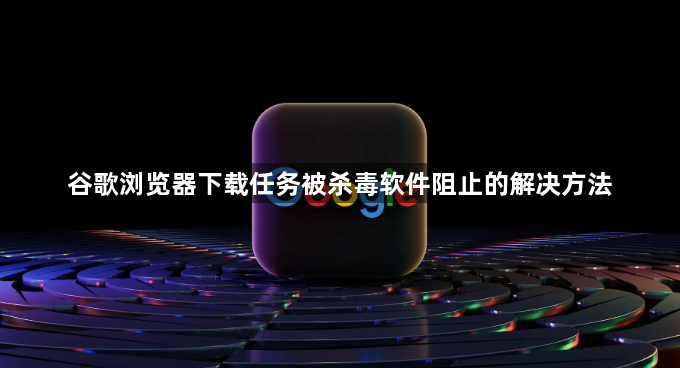 谷歌浏览器下载任务被杀毒软件阻止的解决方法1