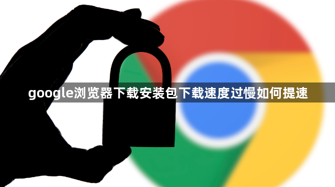 google浏览器下载安装包下载速度过慢如何提速1