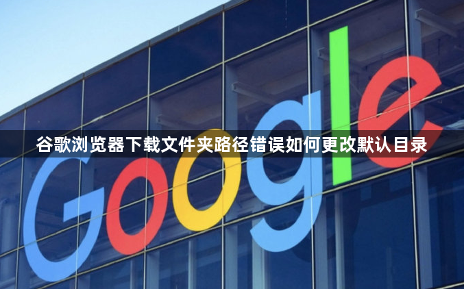 谷歌浏览器下载文件夹路径错误如何更改默认目录1