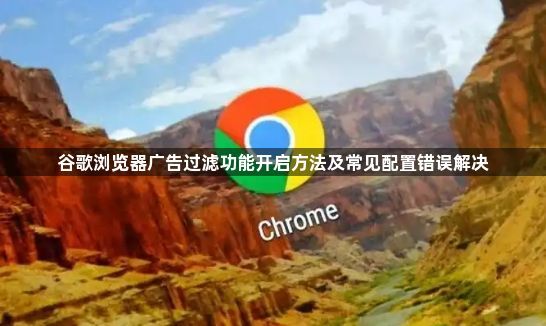 谷歌浏览器广告过滤功能开启方法及常见配置错误解决1