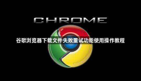 谷歌浏览器下载文件失败重试功能使用操作教程1