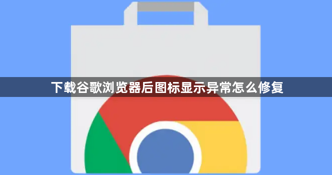 下载谷歌浏览器后图标显示异常怎么修复1