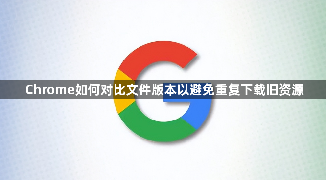 Chrome如何对比文件版本以避免重复下载旧资源1