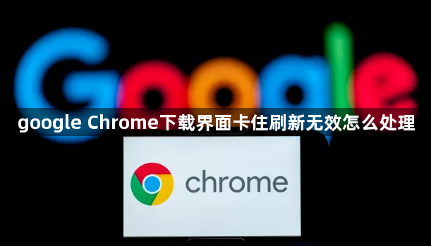 google Chrome下载界面卡住刷新无效怎么处理1