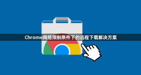 Chrome网络限制条件下的远程下载解决方案1