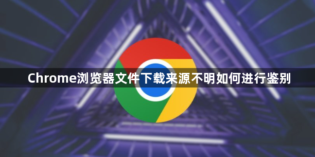 Chrome浏览器文件下载来源不明如何进行鉴别1