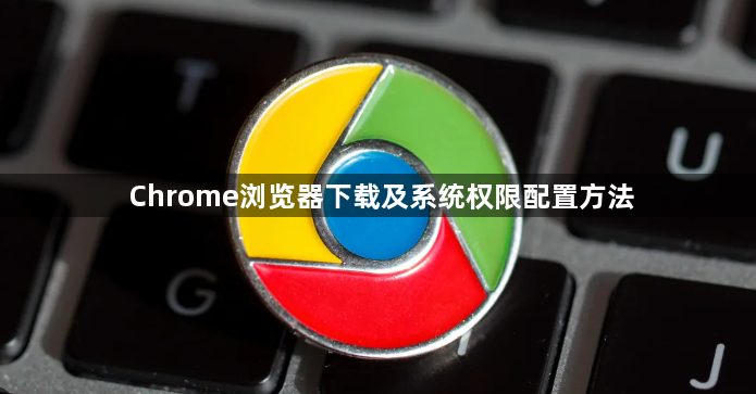 Chrome浏览器下载及系统权限配置方法1