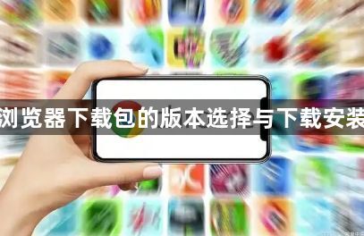 谷歌浏览器下载包的版本选择与下载安装技巧1