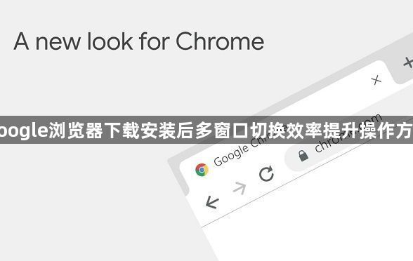 google浏览器下载安装后多窗口切换效率提升操作方法1