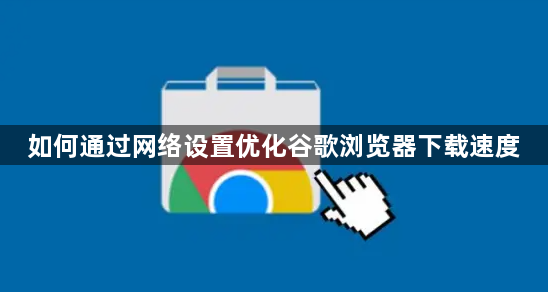 如何通过网络设置优化谷歌浏览器下载速度1