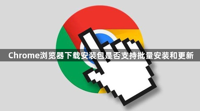 Chrome浏览器下载安装包是否支持批量安装和更新1