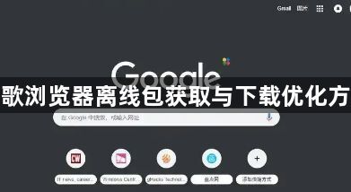 谷歌浏览器离线包获取与下载优化方法1