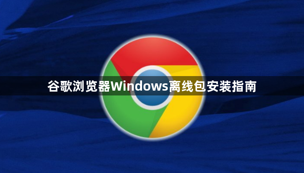 谷歌浏览器Windows离线包安装指南1