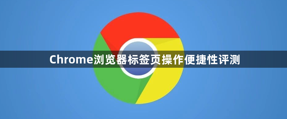 Chrome浏览器标签页操作便捷性评测1