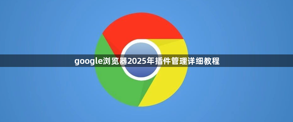 google浏览器2025年插件管理详细教程1