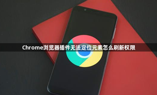 Chrome浏览器插件无法定位元素怎么刷新权限1