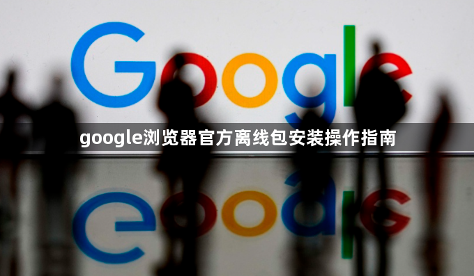 google浏览器官方离线包安装操作指南1