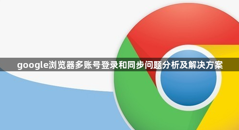 google浏览器多账号登录和同步问题分析及解决方案1
