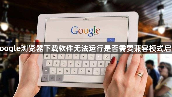 google浏览器下载软件无法运行是否需要兼容模式启动1