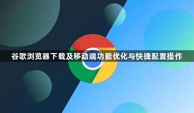 谷歌浏览器下载及移动端功能优化与快捷配置操作1