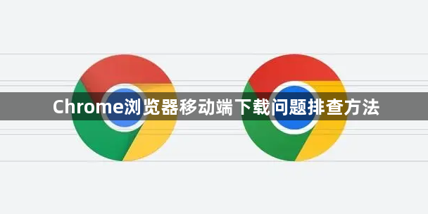 Chrome浏览器移动端下载问题排查方法1