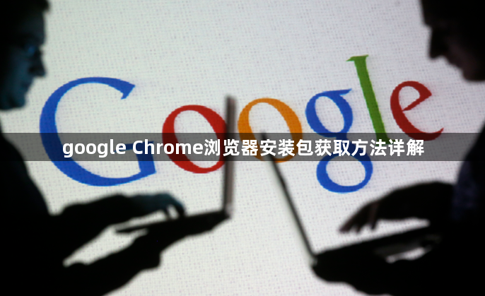 google Chrome浏览器安装包获取方法详解1