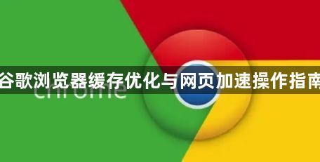 谷歌浏览器缓存优化与网页加速操作指南1