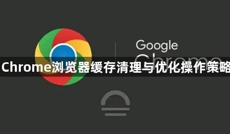 Chrome浏览器缓存清理与优化操作策略1