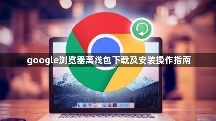 google浏览器离线包下载及安装操作指南1