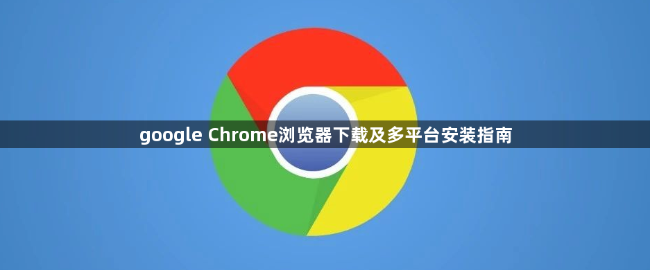 google Chrome浏览器下载及多平台安装指南1