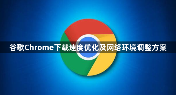谷歌Chrome下载速度优化及网络环境调整方案1