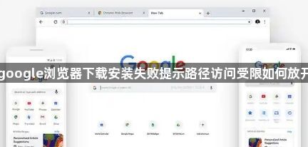 google浏览器下载安装失败提示路径访问受限如何放开1