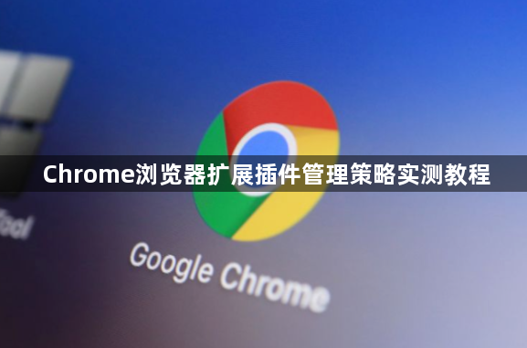 Chrome浏览器扩展插件管理策略实测教程1