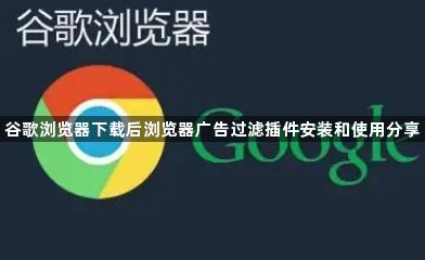谷歌浏览器下载后浏览器广告过滤插件安装和使用分享1