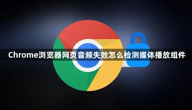 Chrome浏览器网页音频失效怎么检测媒体播放组件1
