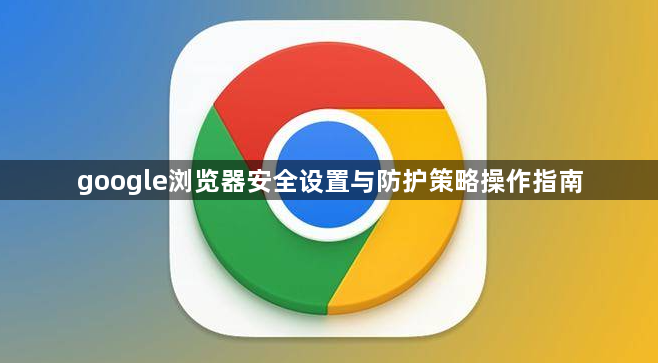 google浏览器安全设置与防护策略操作指南1