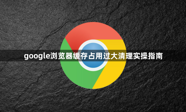 google浏览器缓存占用过大清理实操指南1