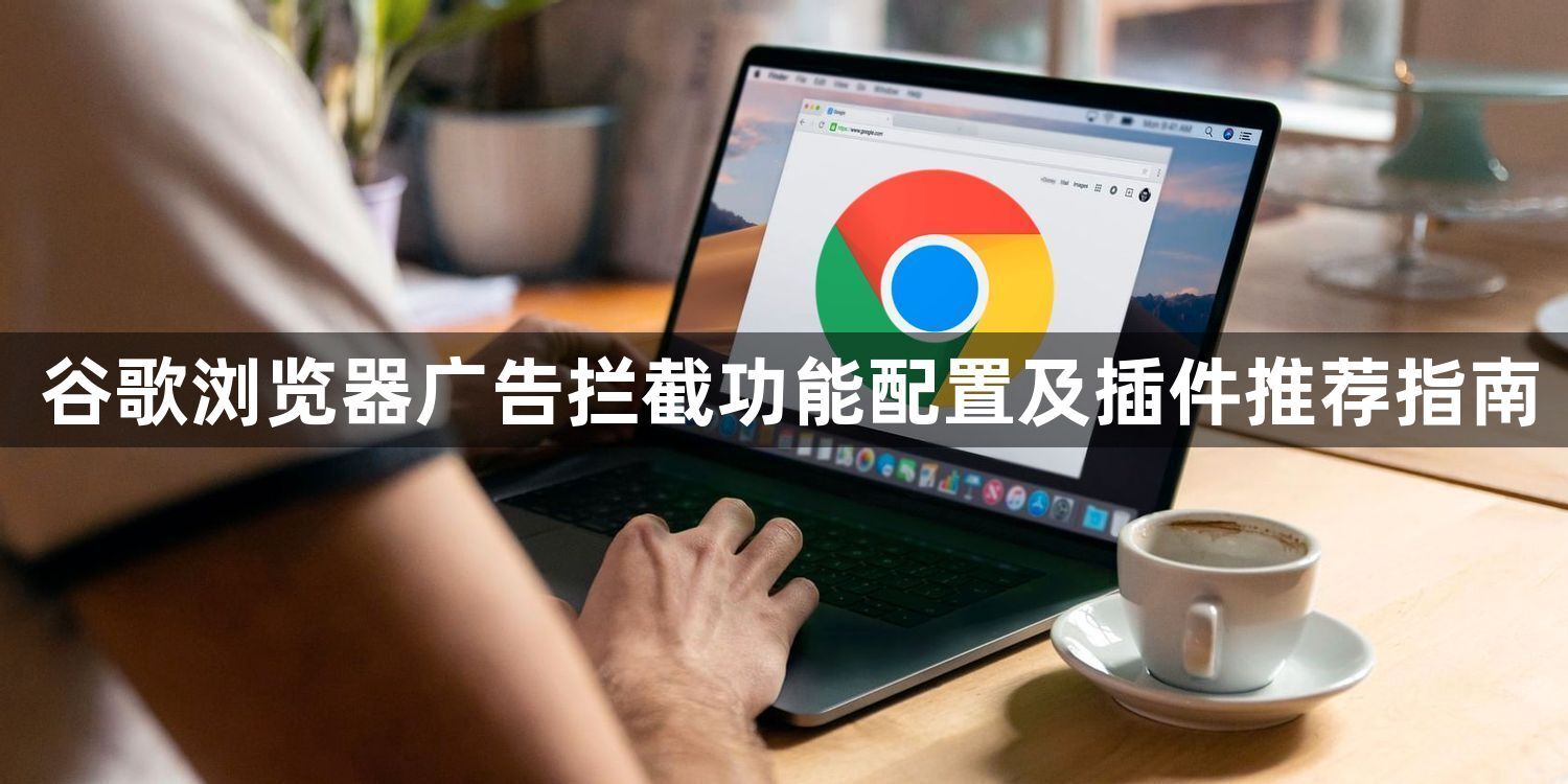 谷歌浏览器广告拦截功能配置及插件推荐指南1