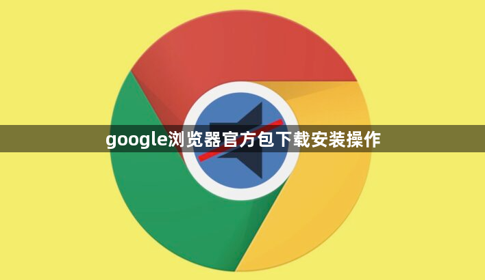 google浏览器官方包下载安装操作1