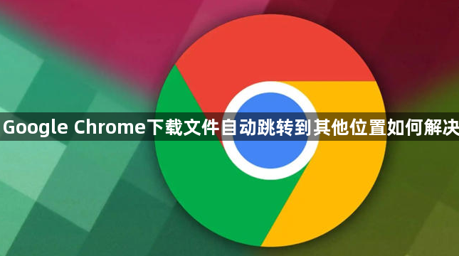 Google Chrome下载文件自动跳转到其他位置如何解决1