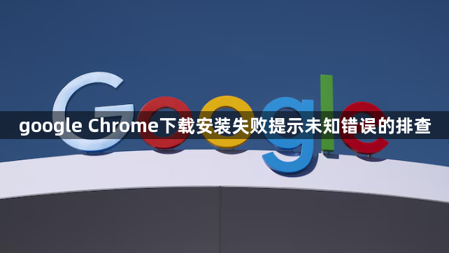 google Chrome下载安装失败提示未知错误的排查1