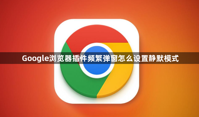 Google浏览器插件频繁弹窗怎么设置静默模式1