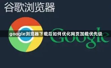 google浏览器下载后如何优化网页加载优先级1