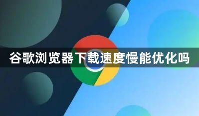 谷歌浏览器下载速度慢能优化吗1