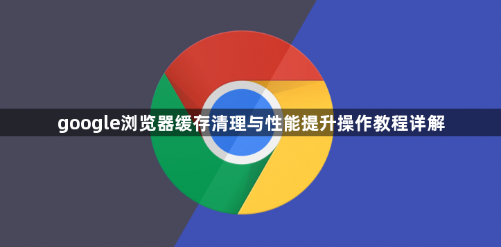 google浏览器缓存清理与性能提升操作教程详解1