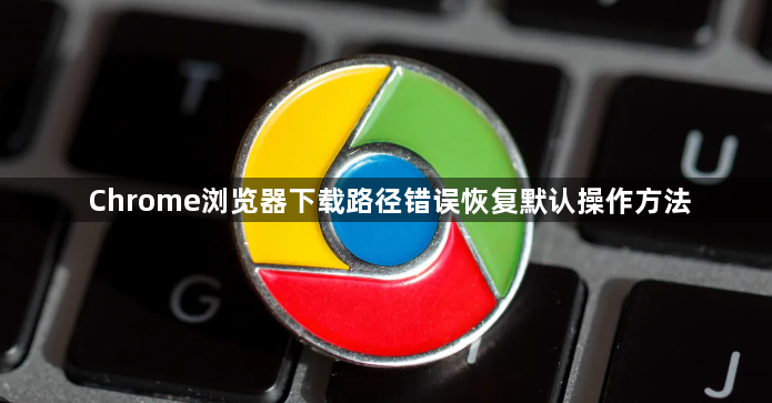 Chrome浏览器下载路径错误恢复默认操作方法1