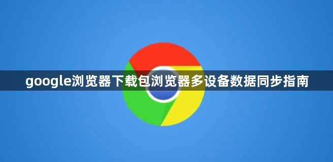 google浏览器下载包浏览器多设备数据同步指南1