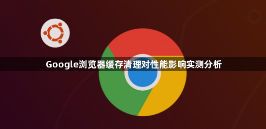 Google浏览器缓存清理对性能影响实测分析1