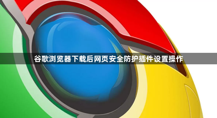 谷歌浏览器下载后网页安全防护插件设置操作1