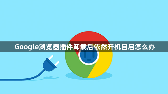 Google浏览器插件卸载后依然开机自启怎么办1